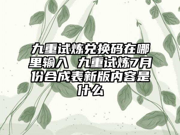 九重试炼兑换码在哪里输入 九重试炼7月份合成表新版内容是什么
