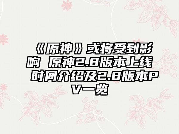 《原神》或将受到影响 原神2.8版本上线时间介绍及2.8版本PV一览
