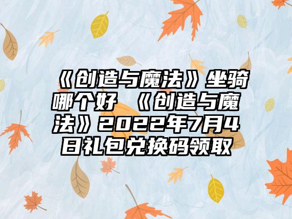 《创造与魔法》坐骑哪个好 《创造与魔法》2022年7月4日礼包兑换码领取