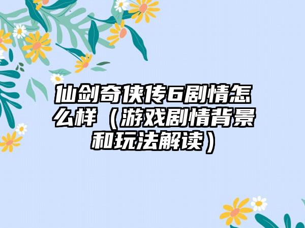 仙剑奇侠传6剧情怎么样（游戏剧情背景和玩法解读）
