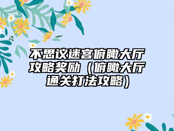 不思议迷宫俯瞰大厅攻略奖励（俯瞰大厅通关打法攻略）