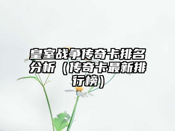 皇室战争传奇卡排名分析（传奇卡最新排行榜）