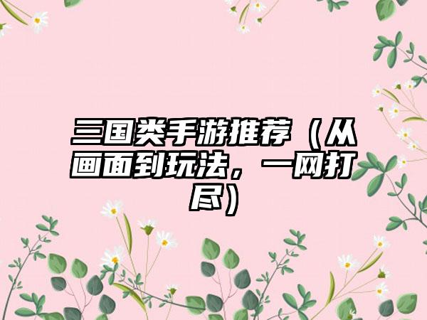 三国类手游推荐（从画面到玩法，一网打尽）