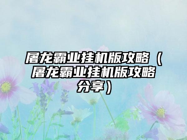 屠龙霸业挂机版攻略（屠龙霸业挂机版攻略分享）
