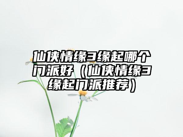 仙侠情缘3缘起哪个门派好（仙侠情缘3缘起门派推荐）