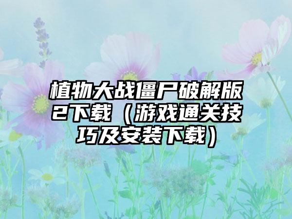 植物大战僵尸破解版2（游戏通关技巧及安装）