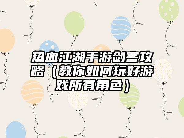 热血江湖手游剑客攻略（教你如何玩好游戏所有角色）