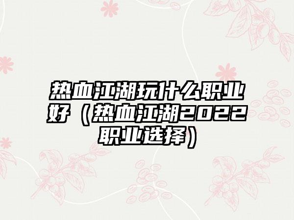 热血江湖玩什么职业好（热血江湖2022职业选择）