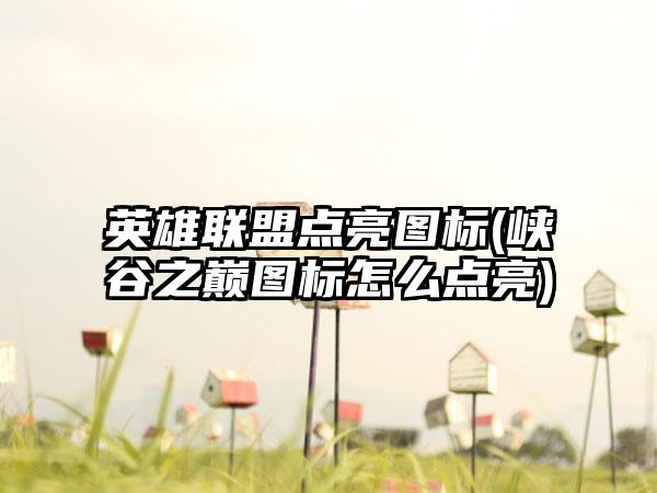 英雄联盟点亮图标(峡谷之巅图标怎么点亮)