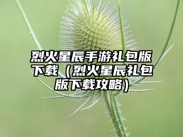 烈火星辰手游礼包版（烈火星辰礼包版攻略）