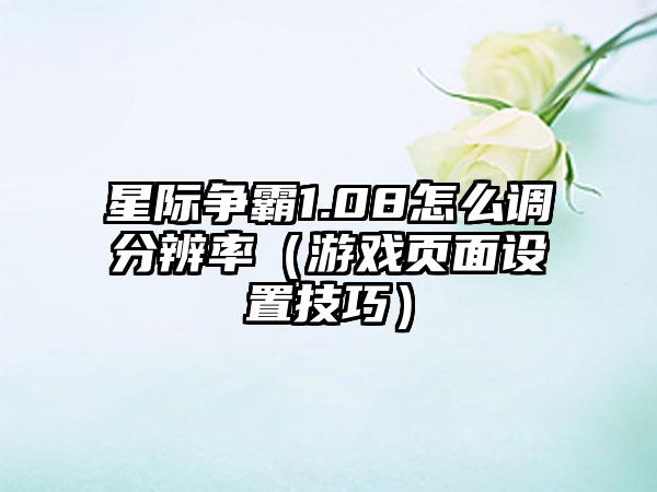 星际争霸1.08怎么调分辨率（游戏页面设置技巧）