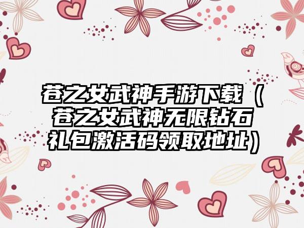 苍之女武神手游（苍之女武神无限钻石礼包激活码领取地址）