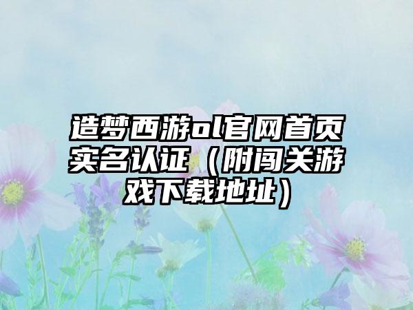 造梦西游ol首页实名认证（附闯关游戏地址）