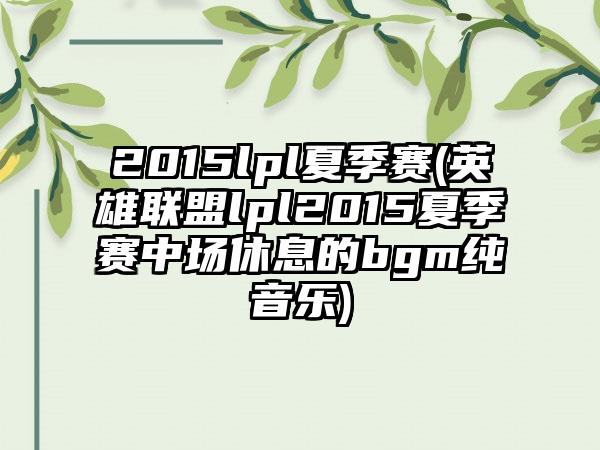 2015lpl夏季赛(英雄联盟lpl2015夏季赛中场休息的bgm纯音乐)