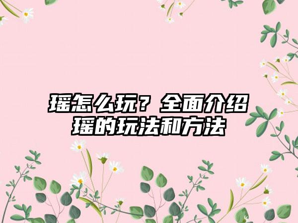 瑶怎么玩？全面介绍瑶的玩法和方法