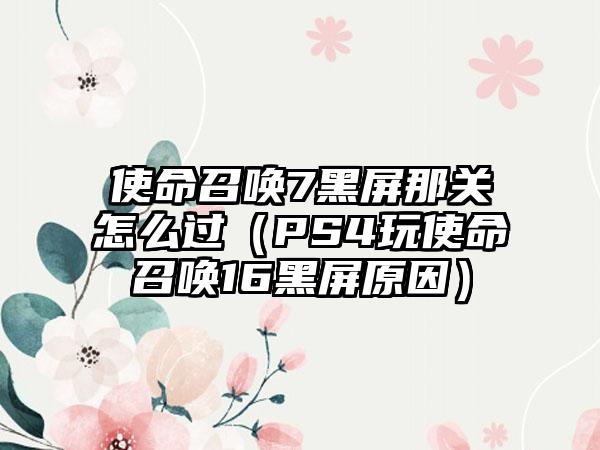 使命召唤7黑屏那关怎么过（PS4玩使命召唤16黑屏原因）