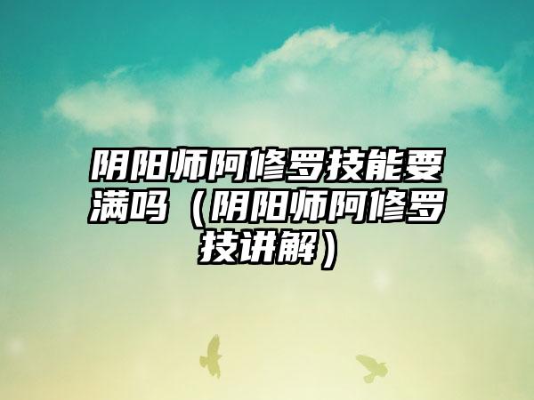 阴阳师阿修罗技能要满吗（阴阳师阿修罗技讲解）