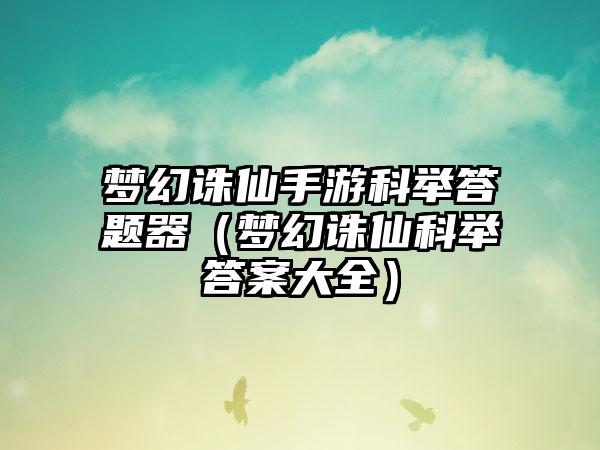 梦幻诛仙手游科举答题器（梦幻诛仙科举答案大全）
