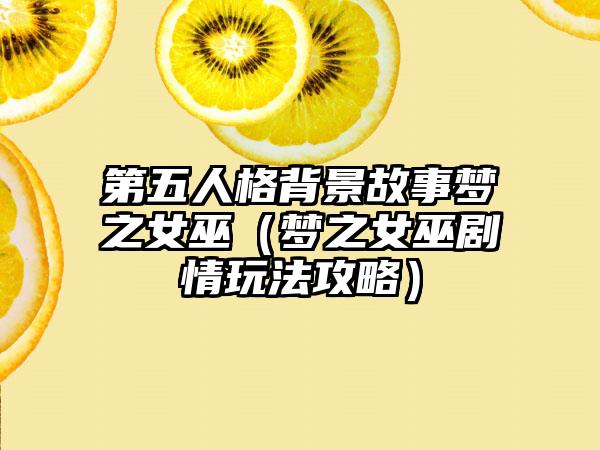 第五人格背景故事梦之女巫（梦之女巫剧情玩法攻略）