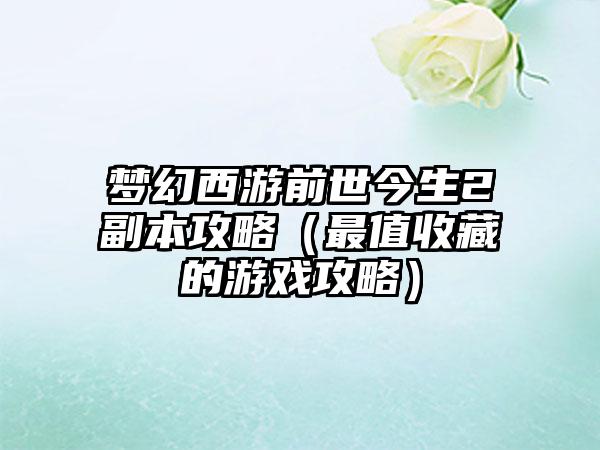 梦幻西游前世今生2副本攻略（最值收藏的游戏攻略）