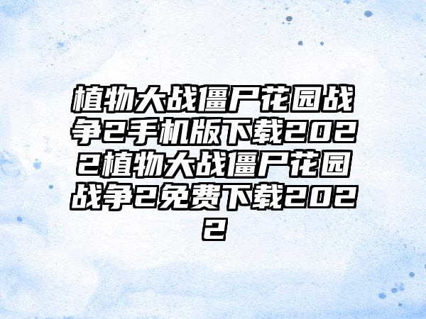 植物大战僵尸花园战争2手机版2022植物大战僵尸花园战争2免费2022