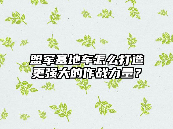 盟军基地车怎么打造更强大的作战力量？
