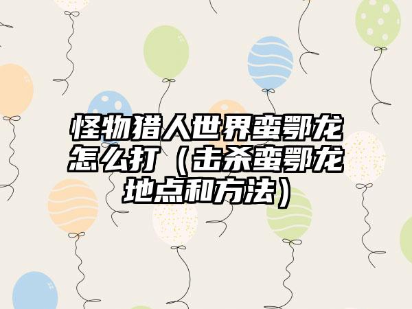 怪物猎人世界蛮鄂龙怎么打（击杀蛮鄂龙地点和方法）