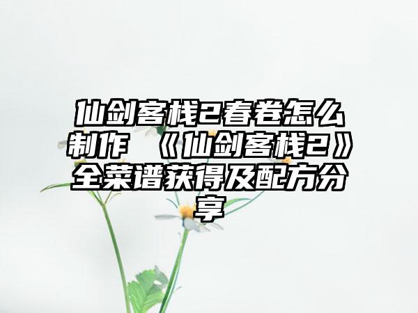 仙剑客栈2春卷怎么制作 《仙剑客栈2》全菜谱获得及配方分享