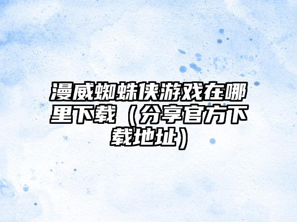 漫威蜘蛛侠游戏在哪里（分享官方地址）