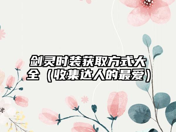 剑灵时装获取方式大全（收集达人的最爱）