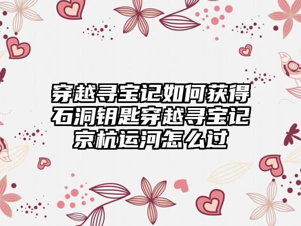 穿越寻宝记如何获得石洞钥匙穿越寻宝记京杭运河怎么过