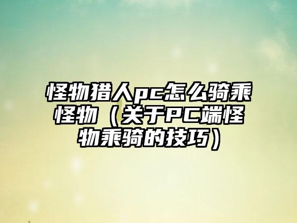 怪物猎人pc怎么骑乘怪物（关于PC端怪物乘骑的技巧）