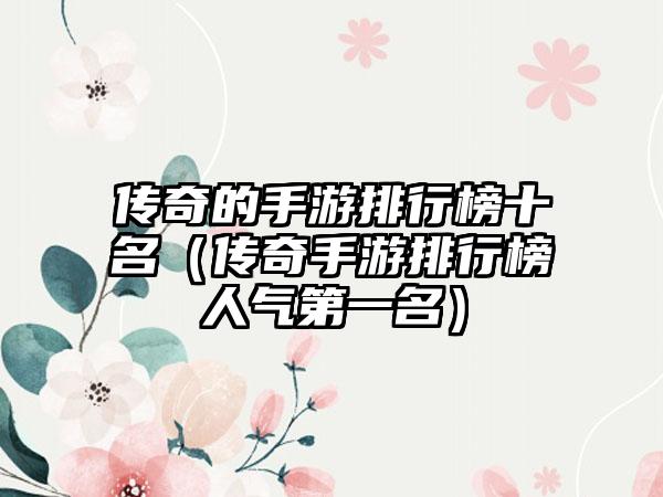 传奇的手游排行榜十名（传奇手游排行榜人气第一名）