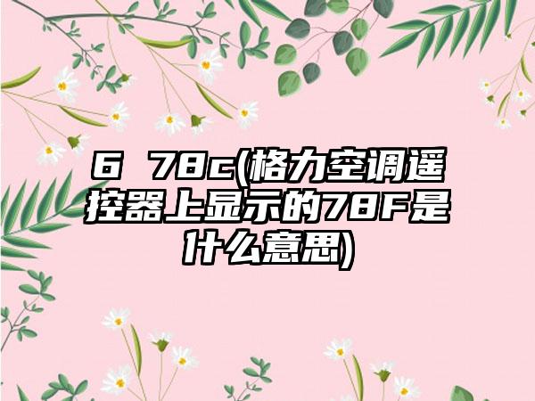 6 78c(格力空调遥控器上显示的78F是什么意思)