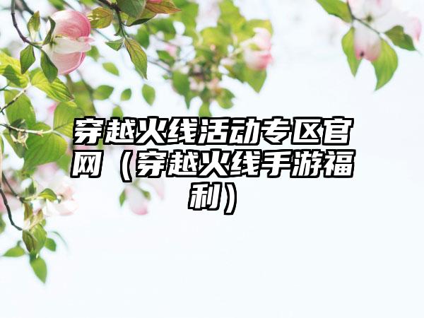 穿越火线活动专区（穿越火线手游福利）