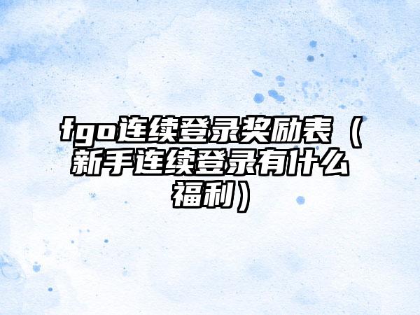 fgo连续登录奖励表（新手连续登录有什么福利）