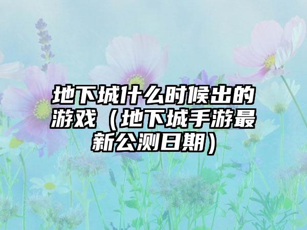 地下城什么时候出的游戏（地下城手游最新公测日期）