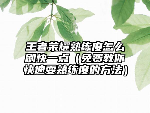 王者荣耀熟练度怎么刷快一点（免费教你快速耍熟练度的方法）