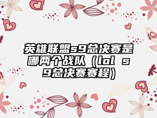 英雄联盟s9总决赛是哪两个战队（lol s9总决赛赛程）