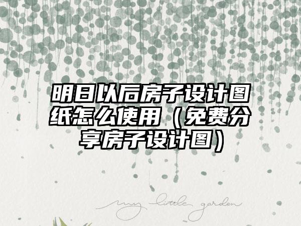 明日以后房子设计图纸怎么使用（免费分享房子设计图）