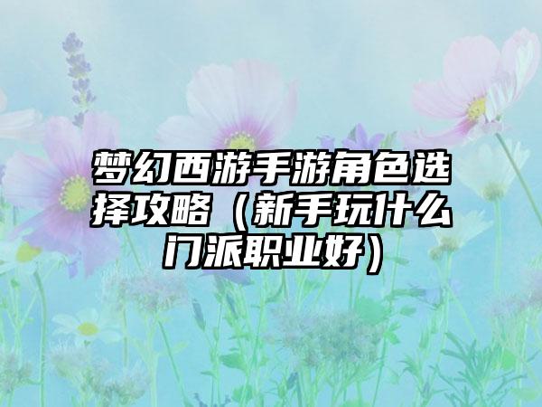 梦幻西游手游角色选择攻略（新手玩什么门派职业好）