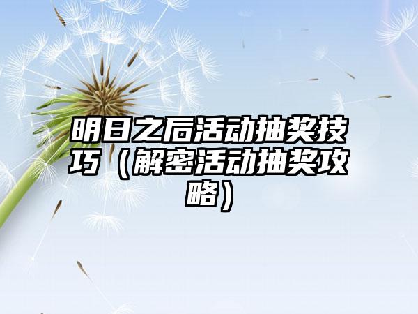 明日之后活动抽奖技巧（解密活动抽奖攻略）