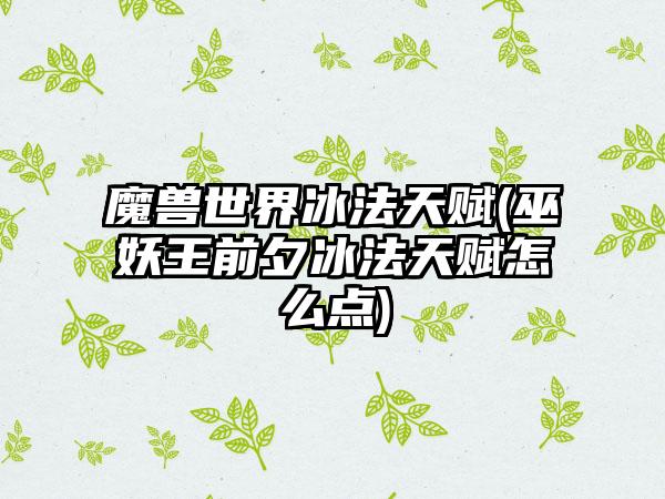 魔兽世界冰法天赋(巫妖王前夕冰法天赋怎么点)