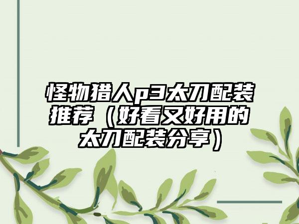 怪物猎人p3太刀配装推荐（好看又好用的太刀配装分享）