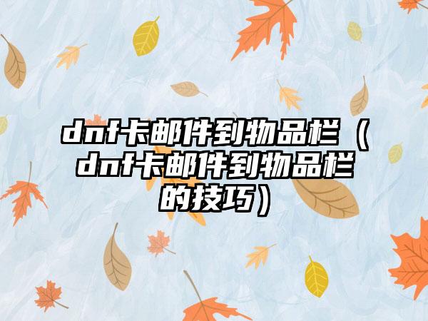 dnf卡邮件到物品栏（dnf卡邮件到物品栏的技巧）