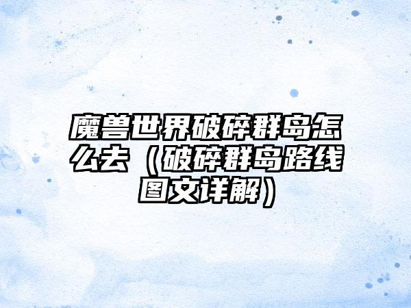 魔兽世界破碎群岛怎么去（破碎群岛路线图文详解）