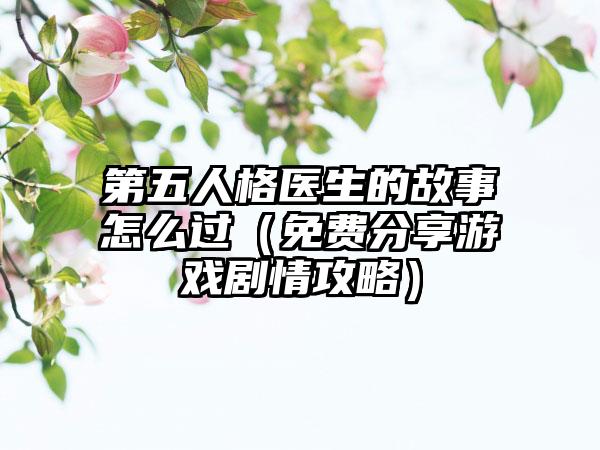 第五人格医生的故事怎么过（免费分享游戏剧情攻略）