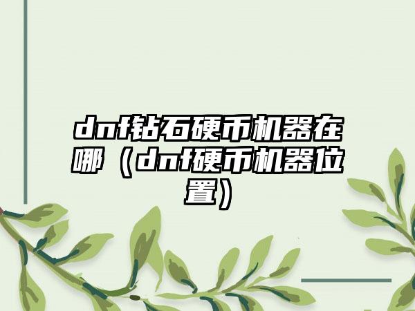dnf钻石硬币机器在哪（dnf硬币机器位置）