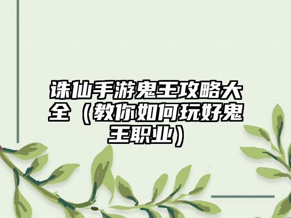 诛仙手游鬼王攻略大全（教你如何玩好鬼王职业）
