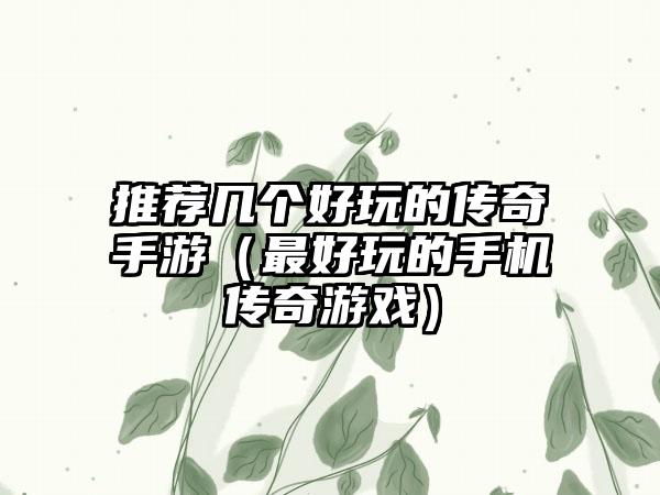 推荐几个好玩的传奇手游（最好玩的手机传奇游戏）